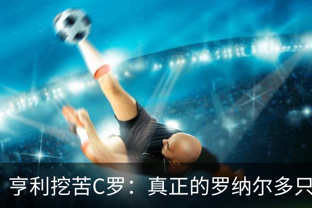 亨利挖苦C罗：真正的罗纳尔多只有一个