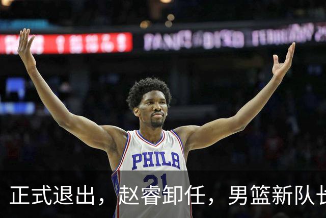 正式退出，赵睿卸任，男篮新队长官宣，30岁，后卫，第二次当选